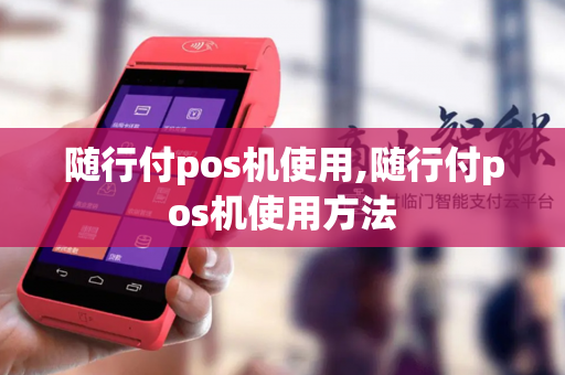 随行付pos机使用,随行付pos机使用方法-第1张图片-POS机中心