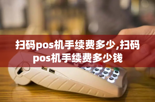 扫码pos机手续费多少,扫码pos机手续费多少钱