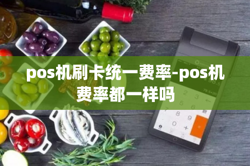 pos机刷卡统一费率-pos机费率都一样吗