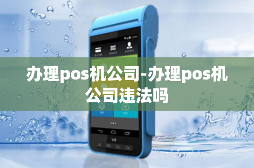 办理pos机公司-办理pos机公司违法吗-第1张图片-POS机中心