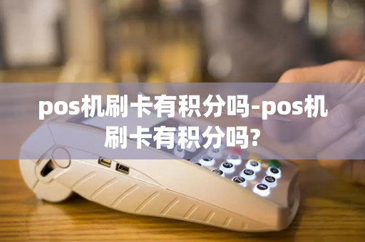 pos机刷卡有积分吗-pos机刷卡有积分吗?