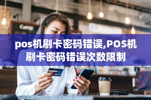 pos机刷卡密码错误,POS机刷卡密码错误次数限制-第1张图片-POS机中心