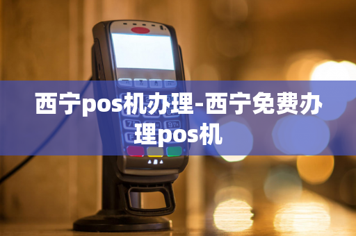 西宁pos机办理-西宁免费办理pos机