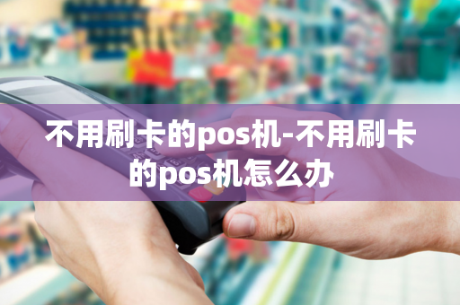 不用刷卡的pos机-不用刷卡的pos机怎么办