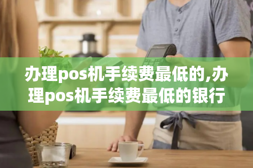 办理pos机手续费最低的,办理pos机手续费最低的银行