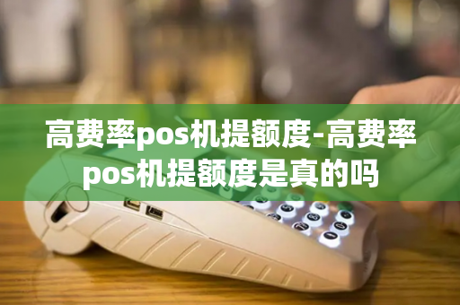 高费率pos机提额度-高费率pos机提额度是真的吗