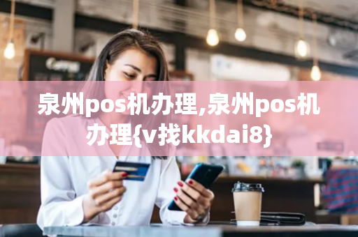 泉州pos机办理,泉州pos机办理{v找kkdai8}