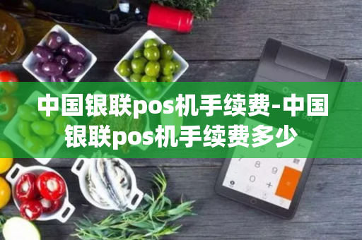 中国银联pos机手续费-中国银联pos机手续费多少