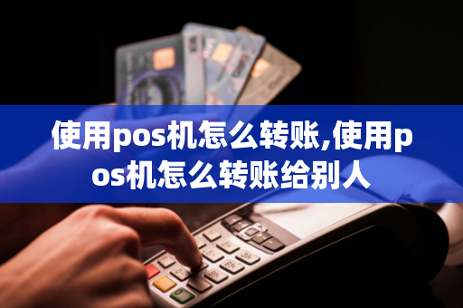 使用pos机怎么转账,使用pos机怎么转账给别人