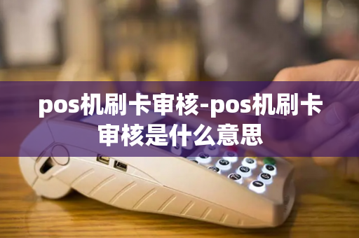 pos机刷卡审核-pos机刷卡审核是什么意思-第1张图片-POS机中心