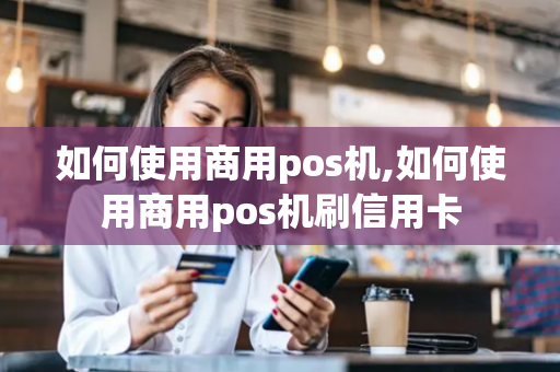 如何使用商用pos机,如何使用商用pos机刷信用卡