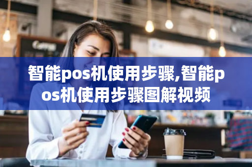 智能pos机使用步骤,智能pos机使用步骤图解视频-第1张图片-POS机中心