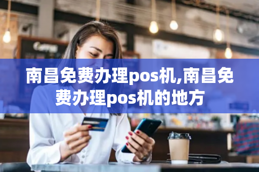 南昌免费办理pos机,南昌免费办理pos机的地方-第1张图片-POS机中心