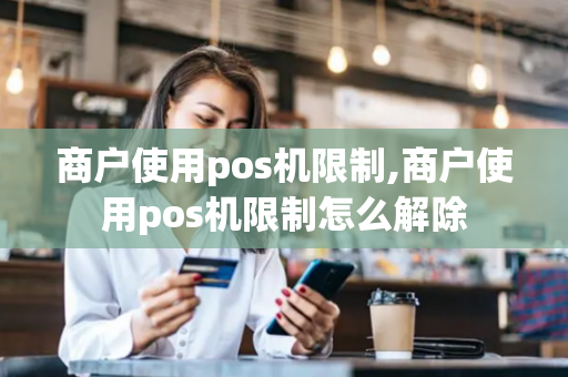 商户使用pos机限制,商户使用pos机限制怎么解除-第1张图片-POS机中心