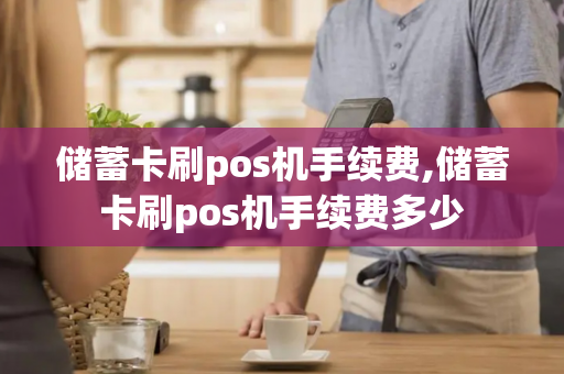 储蓄卡刷pos机手续费,储蓄卡刷pos机手续费多少-第1张图片-POS机中心