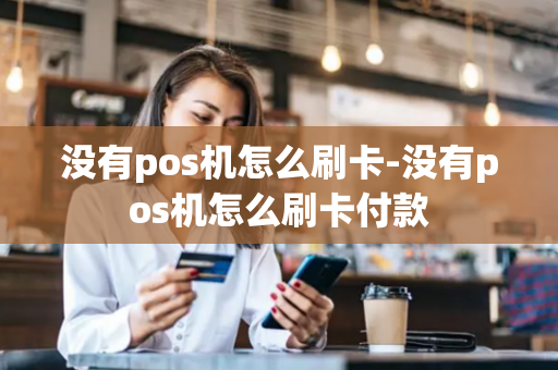 没有pos机怎么刷卡-没有pos机怎么刷卡付款