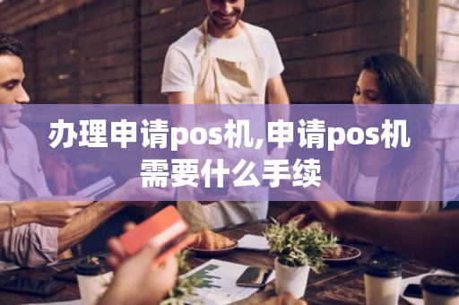 办理申请pos机,申请pos机需要什么手续