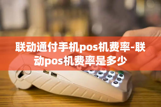 联动通付手机pos机费率-联动pos机费率是多少