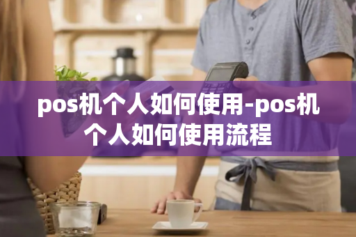 pos机个人如何使用-pos机个人如何使用流程