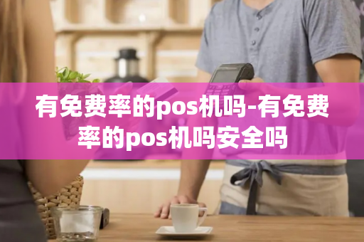 有免费率的pos机吗-有免费率的pos机吗安全吗-第1张图片-POS机中心