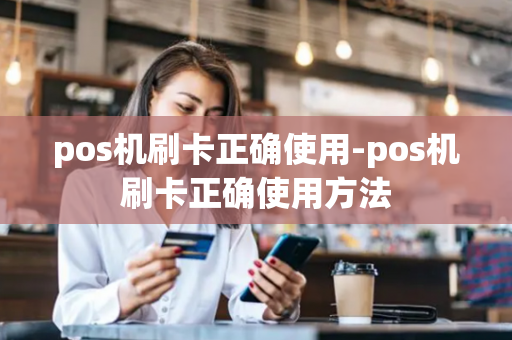 pos机刷卡正确使用-pos机刷卡正确使用方法-第1张图片-POS机中心