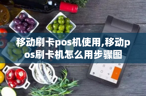 移动刷卡pos机使用,移动pos刷卡机怎么用步骤图