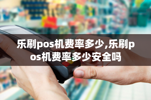 乐刷pos机费率多少,乐刷pos机费率多少安全吗-第1张图片-POS机中心