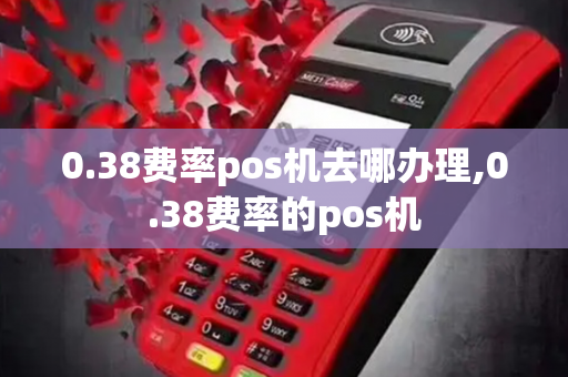 0.38费率pos机去哪办理,0.38费率的pos机-第1张图片-POS机中心