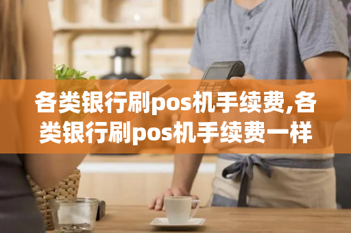 各类银行刷pos机手续费,各类银行刷pos机手续费一样吗-第1张图片-POS机中心