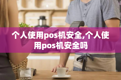 个人使用pos机安全,个人使用pos机安全吗-第1张图片-POS机中心