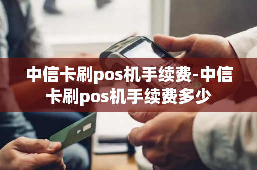 中信卡刷pos机手续费-中信卡刷pos机手续费多少-第1张图片-POS机中心