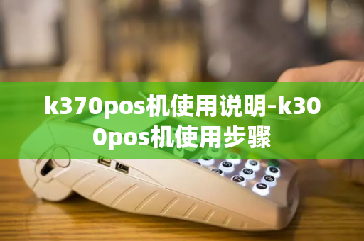 k370pos机使用说明-k300pos机使用步骤-第1张图片-POS机中心