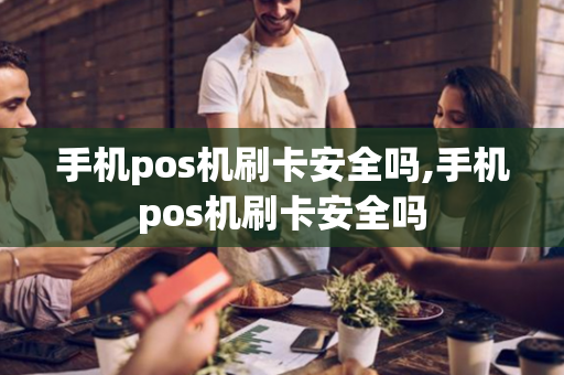 手机pos机刷卡安全吗,手机pos机刷卡安全吗-第1张图片-POS机中心