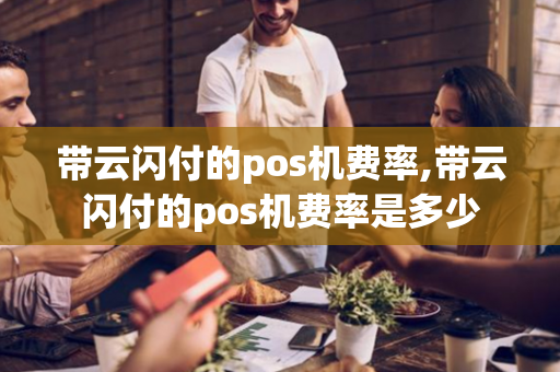 带云闪付的pos机费率,带云闪付的pos机费率是多少