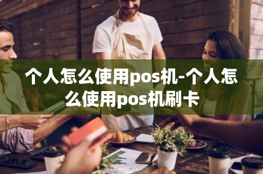 个人怎么使用pos机-个人怎么使用pos机刷卡