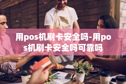 用pos机刷卡安全吗-用pos机刷卡安全吗可靠吗-第1张图片-POS机中心