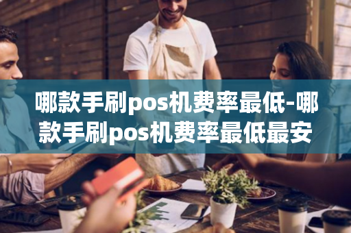 哪款手刷pos机费率最低-哪款手刷pos机费率最低最安全