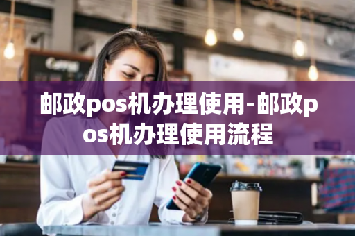 邮政pos机办理使用-邮政pos机办理使用流程