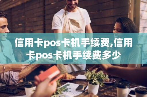 信用卡pos卡机手续费,信用卡pos卡机手续费多少