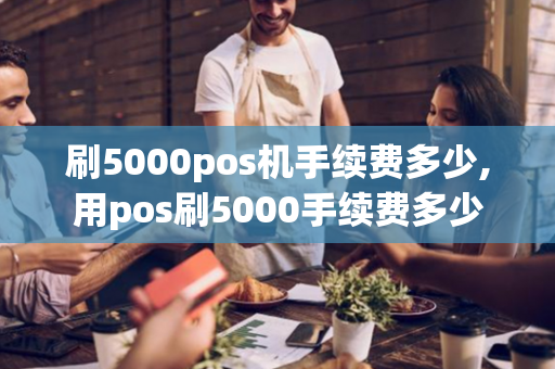 刷5000pos机手续费多少,用pos刷5000手续费多少