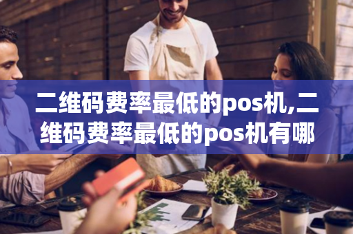 二维码费率最低的pos机,二维码费率最低的pos机有哪些