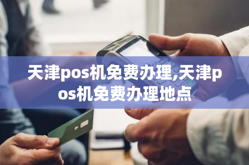 天津pos机免费办理,天津pos机免费办理地点-第1张图片-POS机中心