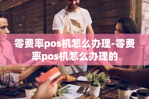 零费率pos机怎么办理-零费率pos机怎么办理的