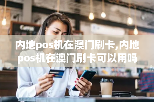 内地pos机在澳门刷卡,内地pos机在澳门刷卡可以用吗