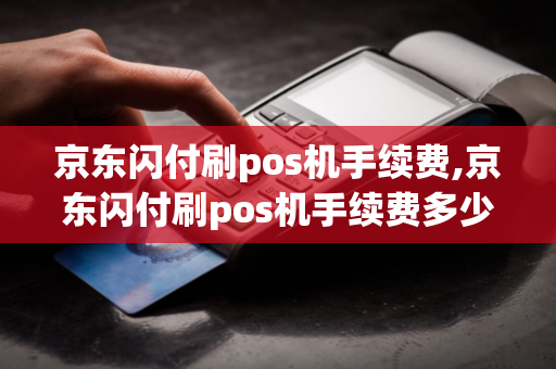 京东闪付刷pos机手续费,京东闪付刷pos机手续费多少