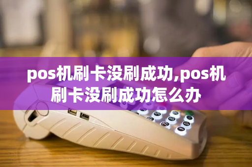 pos机刷卡没刷成功,pos机刷卡没刷成功怎么办