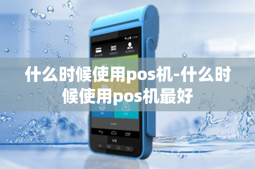 什么时候使用pos机-什么时候使用pos机最好