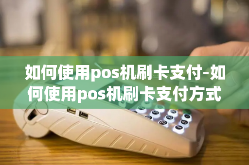 如何使用pos机刷卡支付-如何使用pos机刷卡支付方式