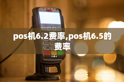 pos机6.2费率,pos机6.5的费率