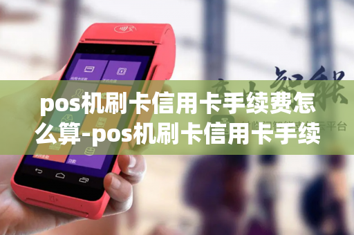 pos机刷卡信用卡手续费怎么算-pos机刷卡信用卡手续费怎么算的